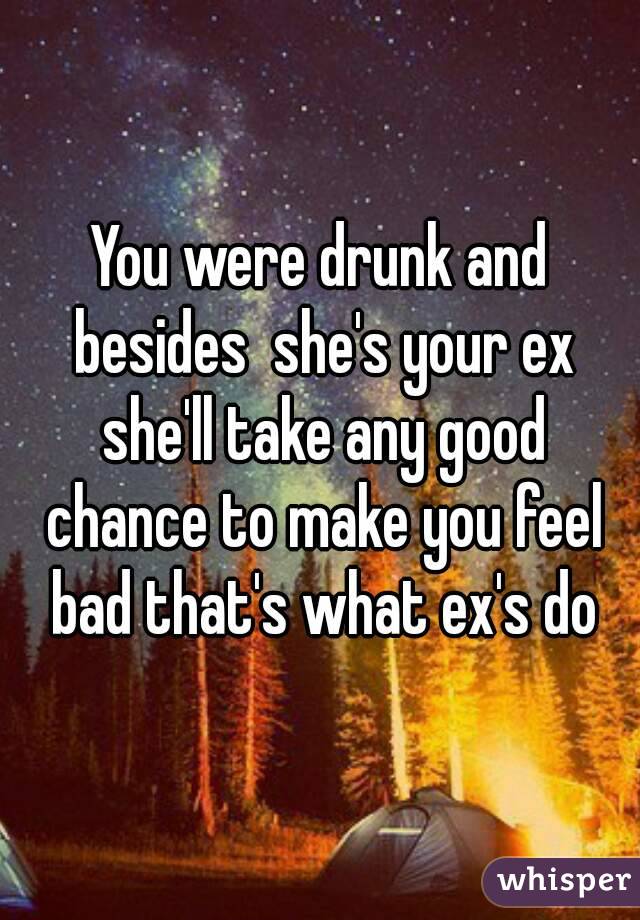 You were drunk and besides  she's your ex she'll take any good chance to make you feel bad that's what ex's do