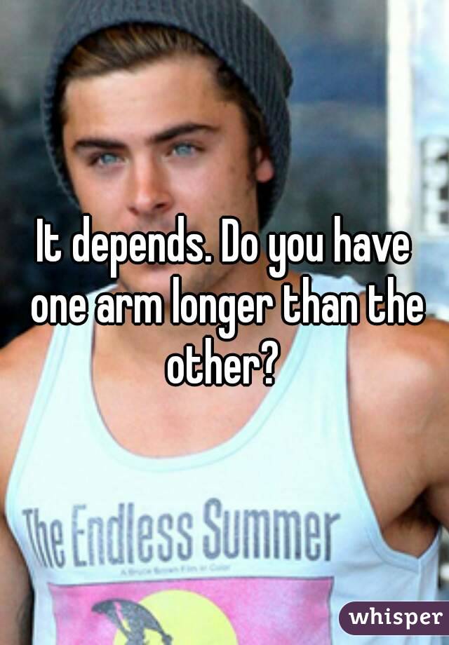 It depends. Do you have one arm longer than the other? 