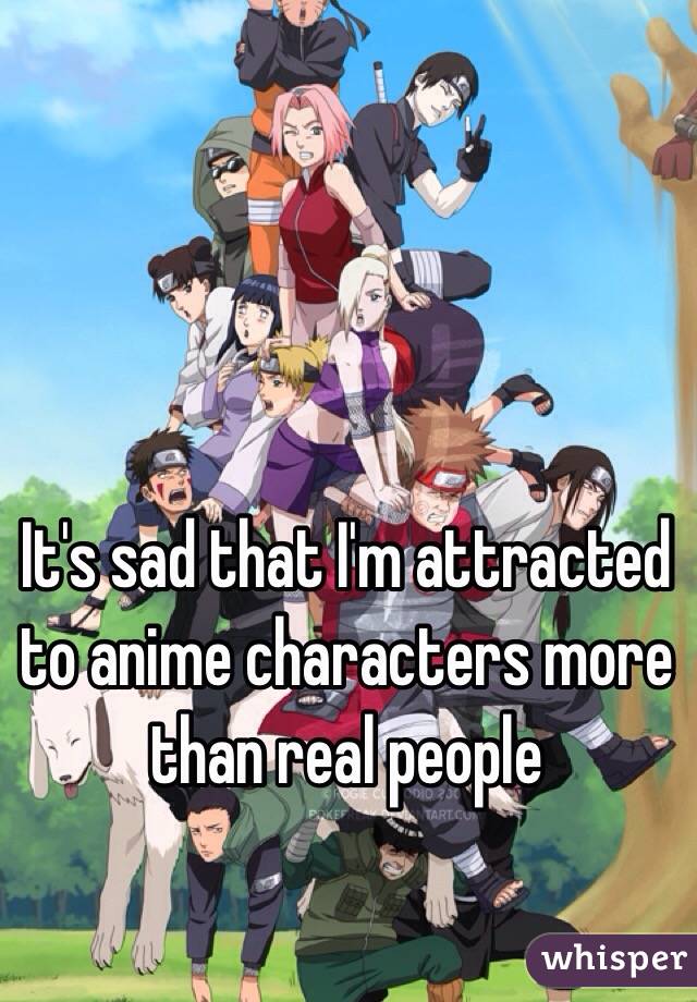 I form deeper relationships with anime characters than I do with real people :s  Whisper