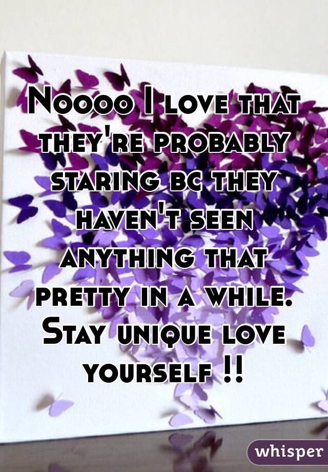 Noooo I love that they're probably staring bc they haven't seen anything that pretty in a while. Stay unique love yourself !! 
