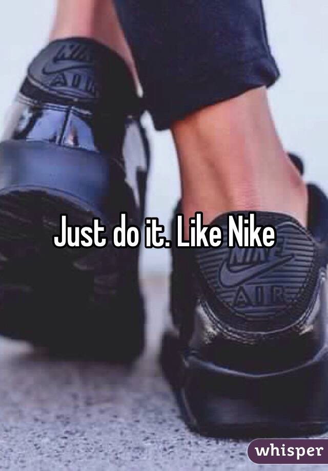 Just do it. Like Nike 