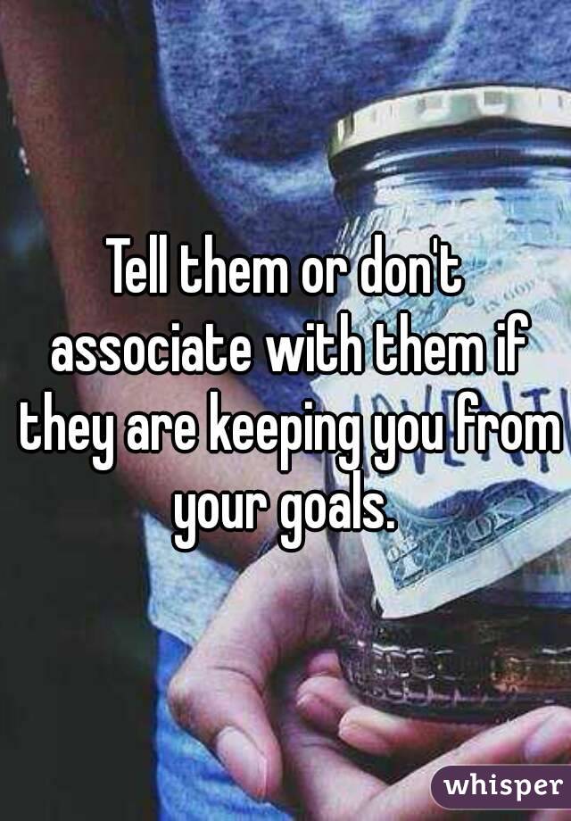 Tell them or don't associate with them if they are keeping you from your goals. 