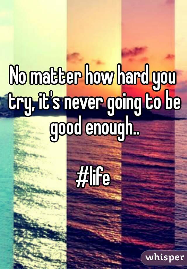 No matter how hard you try, it's never going to be good enough..

#life