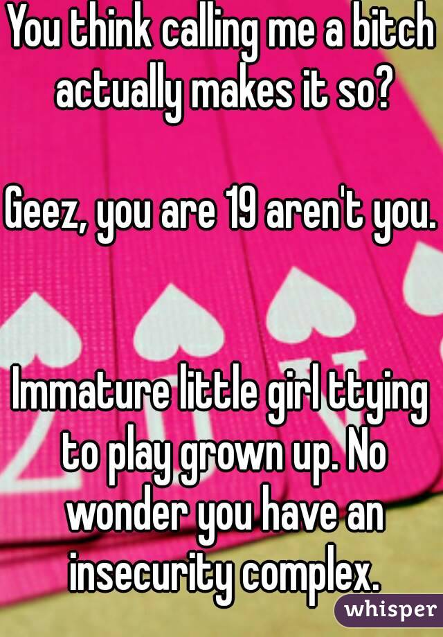 You think calling me a bitch actually makes it so?

Geez, you are 19 aren't you. 

Immature little girl ttying to play grown up. No wonder you have an insecurity complex.


