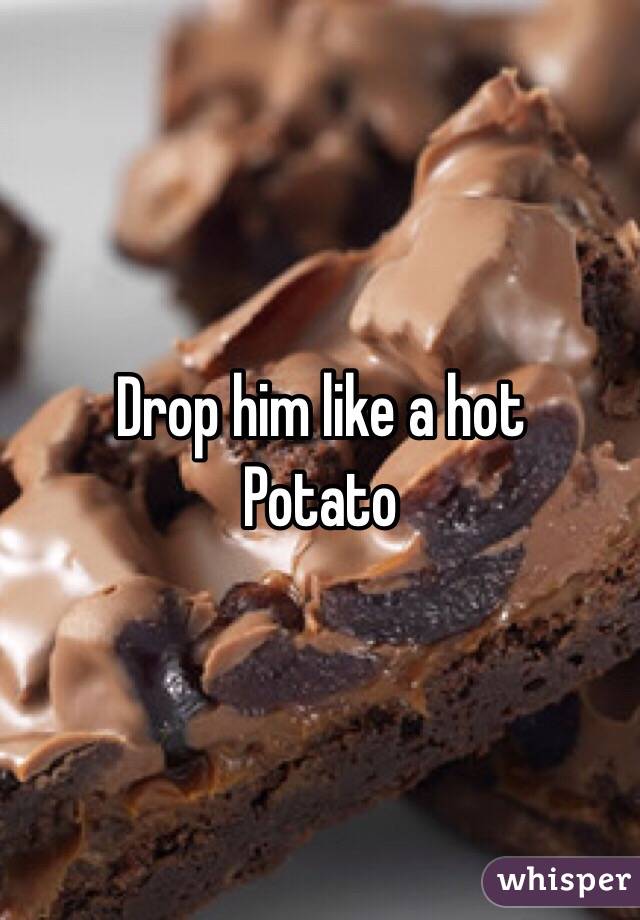Drop him like a hot
Potato 