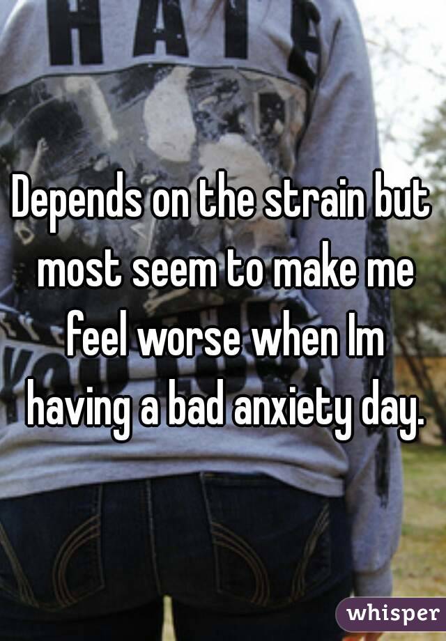 Depends on the strain but most seem to make me feel worse when Im having a bad anxiety day.