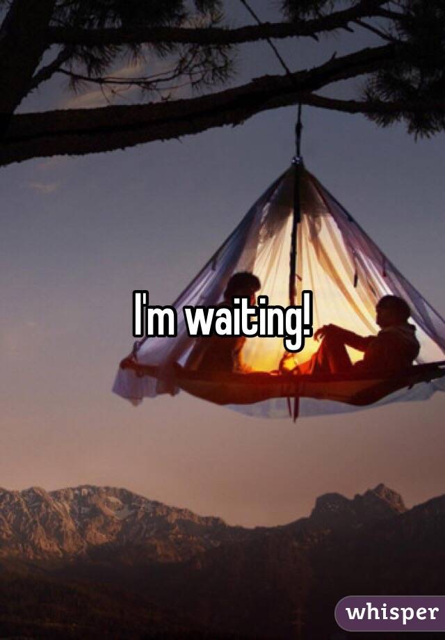 I'm waiting!