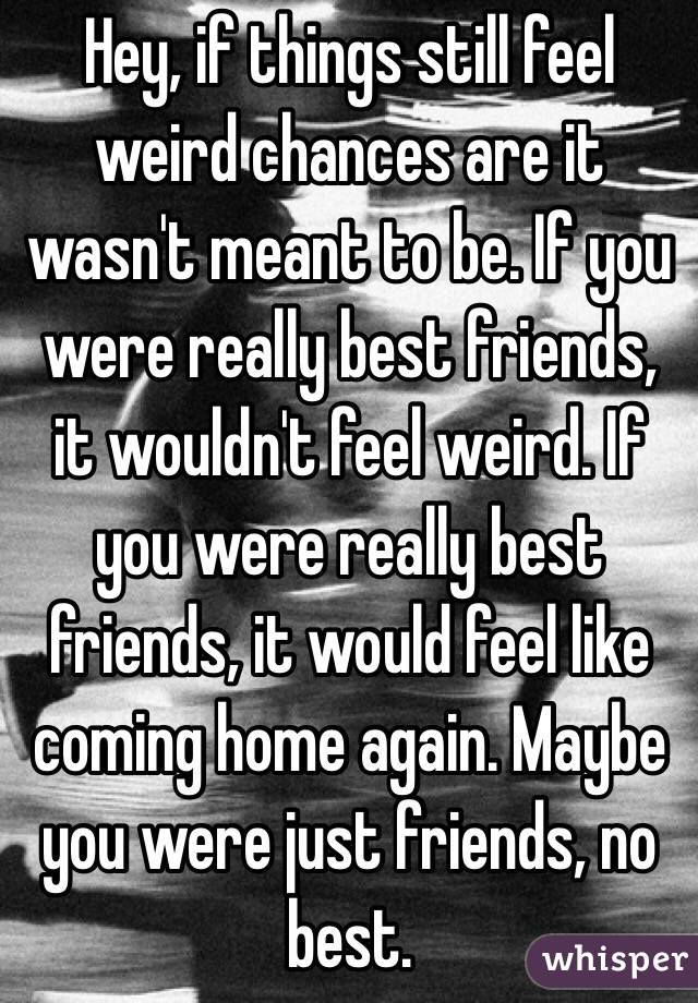 Hey, if things still feel weird chances are it wasn't meant to be. If you were really best friends, it wouldn't feel weird. If you were really best friends, it would feel like coming home again. Maybe you were just friends, no best. 