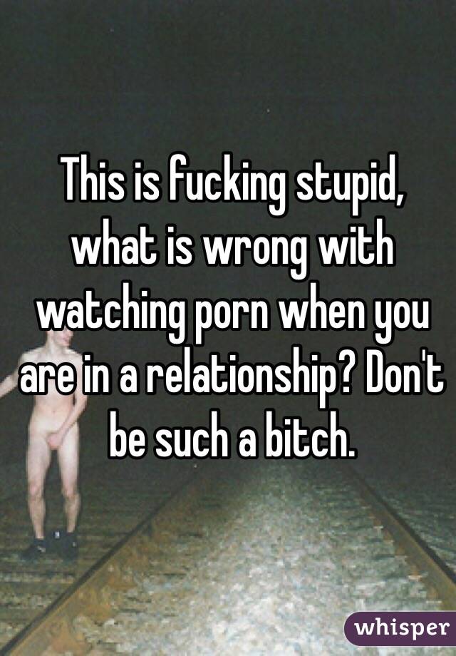 This is fucking stupid, what is wrong with watching porn when you are in a relationship? Don't be such a bitch.