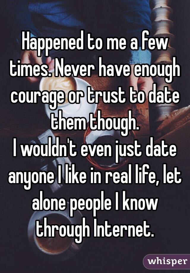 Happened to me a few times. Never have enough courage or trust to date them though.
I wouldn't even just date anyone I like in real life, let alone people I know through Internet.