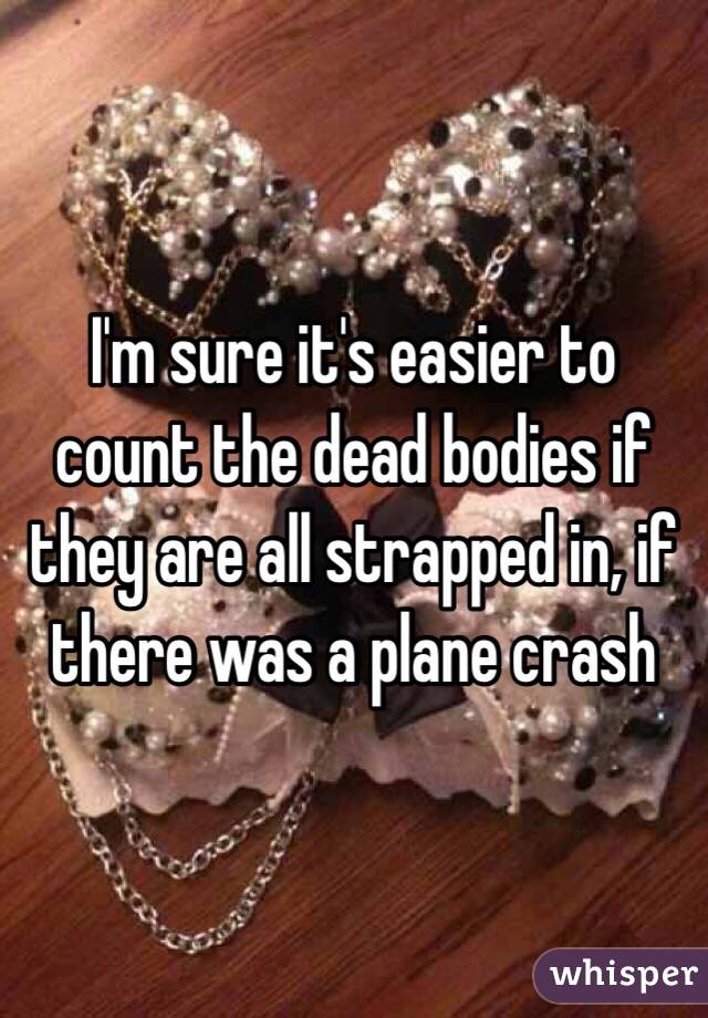 I'm sure it's easier to count the dead bodies if they are all strapped in, if there was a plane crash