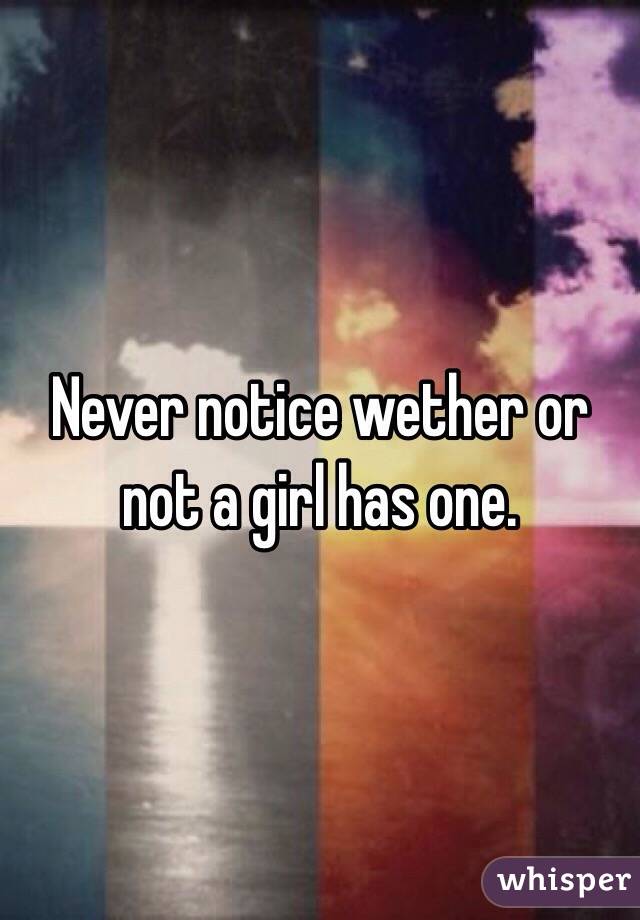 Never notice wether or not a girl has one. 