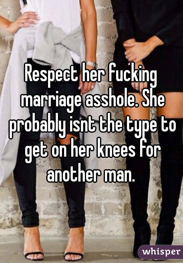 Respect her fucking marriage asshole. She probably isnt the type to get on her knees for another man. 