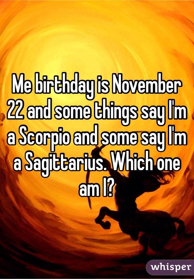 Me birthday is November 22 and some things say I m a Scorpio and