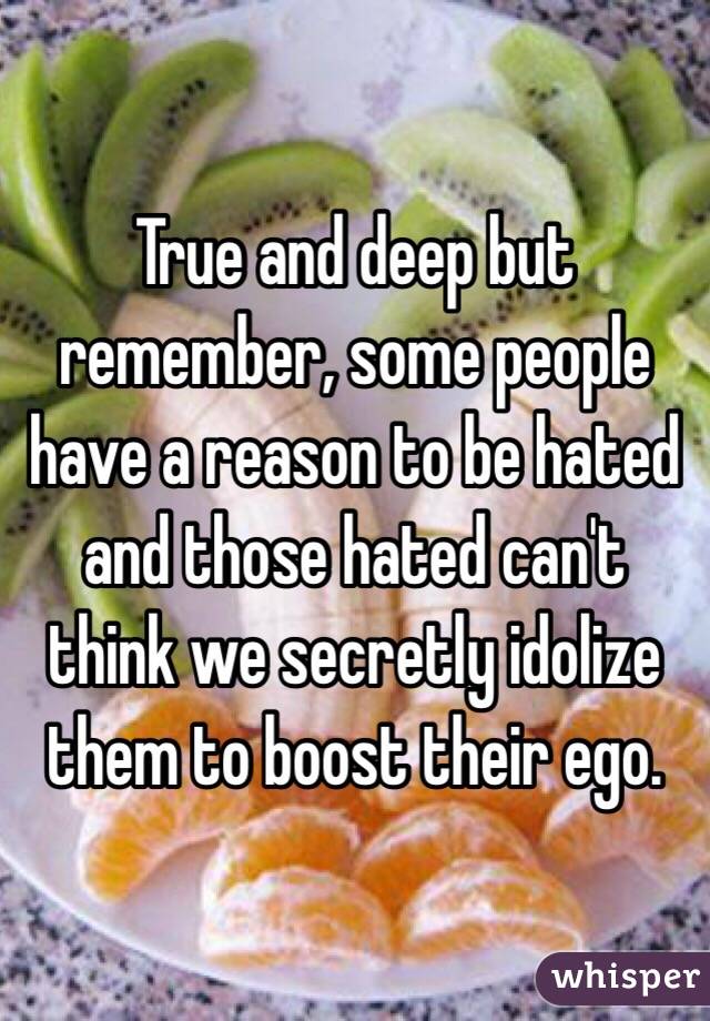 True and deep but remember, some people have a reason to be hated and those hated can't think we secretly idolize them to boost their ego.
