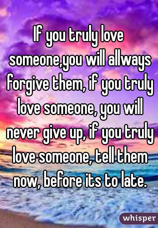 If you truly love someone,you will allways forgive them, if you truly love someone, you will never give up, if you truly love someone, tell them now, before its to late.