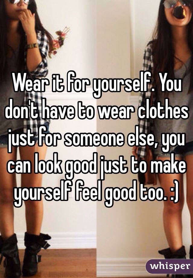 Wear it for yourself. You don't have to wear clothes just for someone else, you can look good just to make yourself feel good too. :)