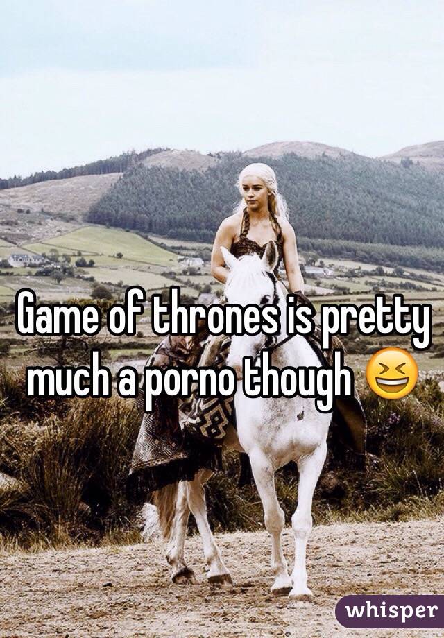 Game of thrones is pretty much a porno though 😆