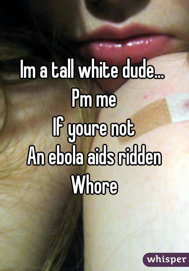 Im a tall white dude... 
Pm me
If youre not
An ebola aids ridden
Whore