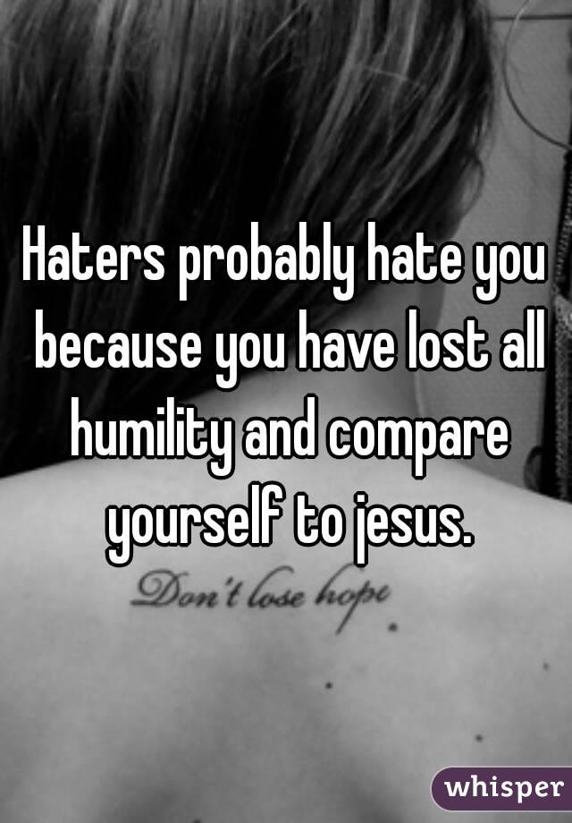 Haters probably hate you because you have lost all humility and compare yourself to jesus.