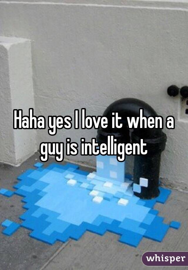 Haha yes I love it when a guy is intelligent