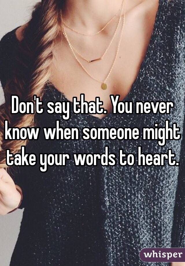 Don't say that. You never know when someone might take your words to heart. 
