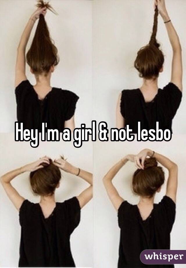 Hey I'm a girl & not lesbo 