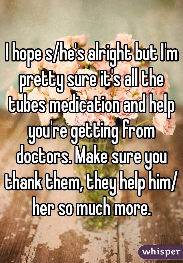 I hope s/he's alright but I'm pretty sure it's all the tubes medication and help you're getting from doctors. Make sure you thank them, they help him/her so much more.