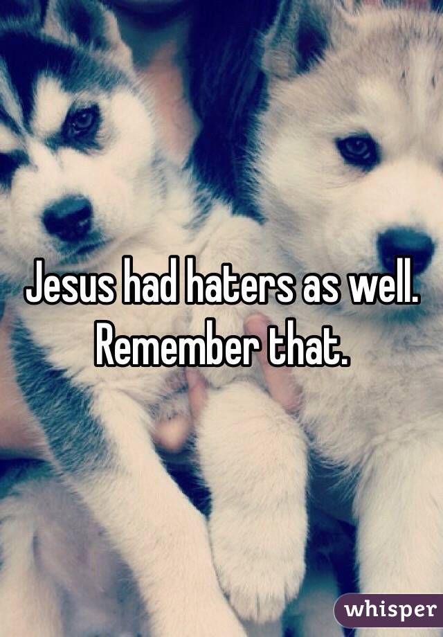 Jesus had haters as well. Remember that. 