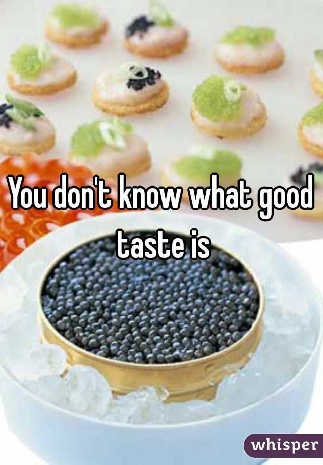 You don't know what good taste is