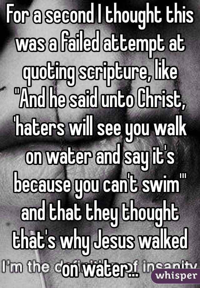 For a second I thought this was a failed attempt at quoting scripture, like 
"And he said unto Christ, 'haters will see you walk on water and say it's because you can't swim'" and that they thought that's why Jesus walked on water...
