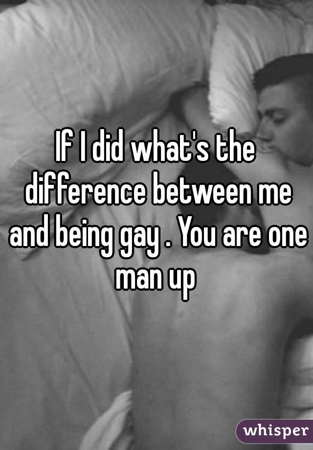 If I did what's the difference between me and being gay . You are one man up 