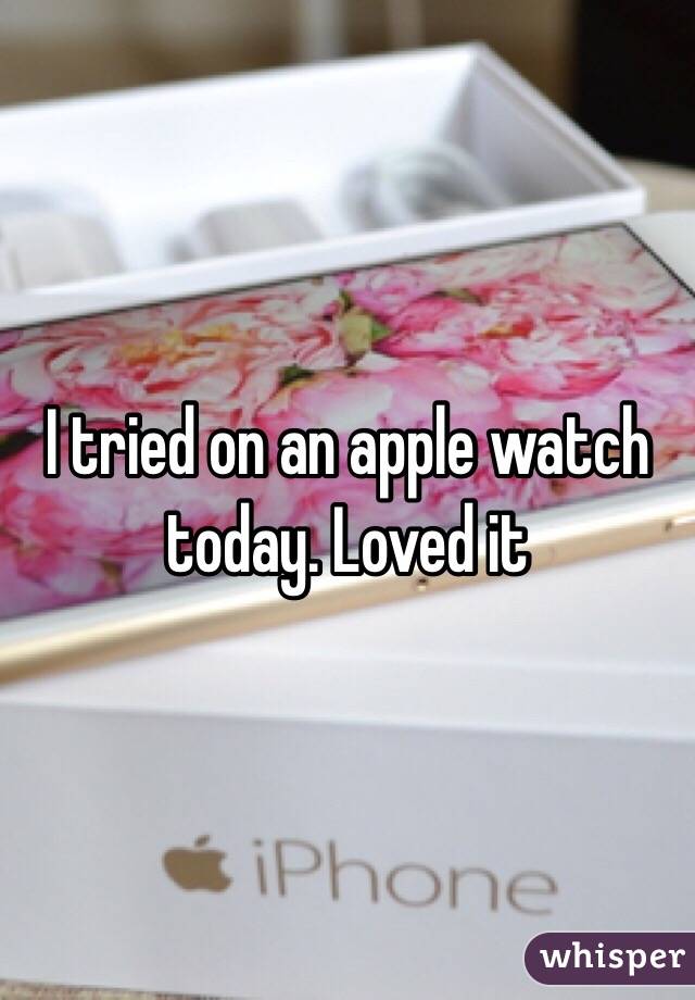 I tried on an apple watch today. Loved it