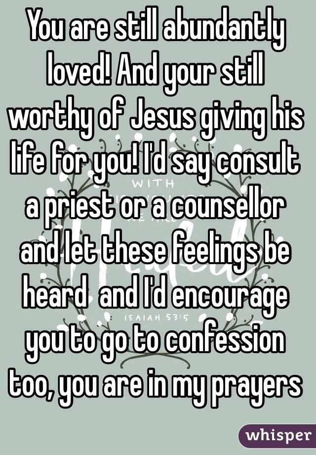 You are still abundantly loved! And your still worthy of Jesus giving his life for you! I'd say consult a priest or a counsellor  and let these feelings be heard  and I'd encourage you to go to confession too, you are in my prayers 