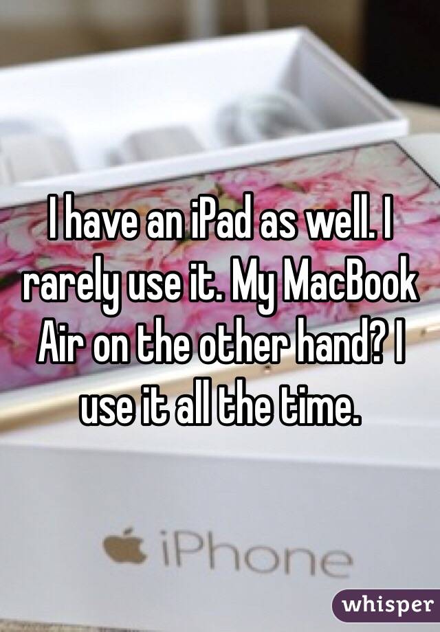 I have an iPad as well. I rarely use it. My MacBook Air on the other hand? I use it all the time. 