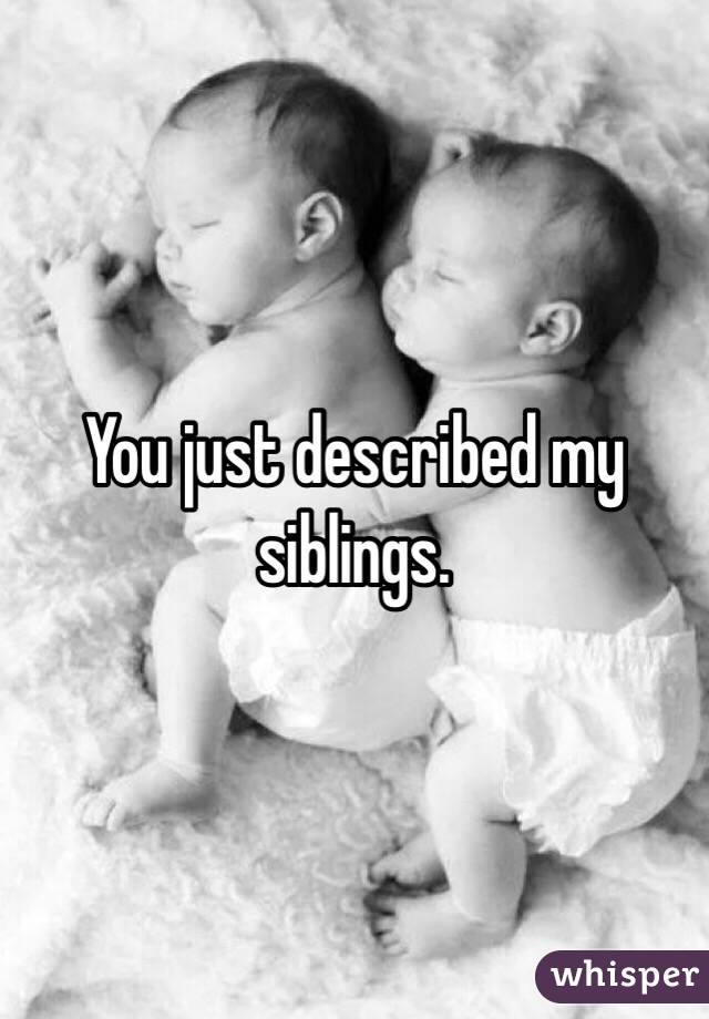 You just described my siblings.