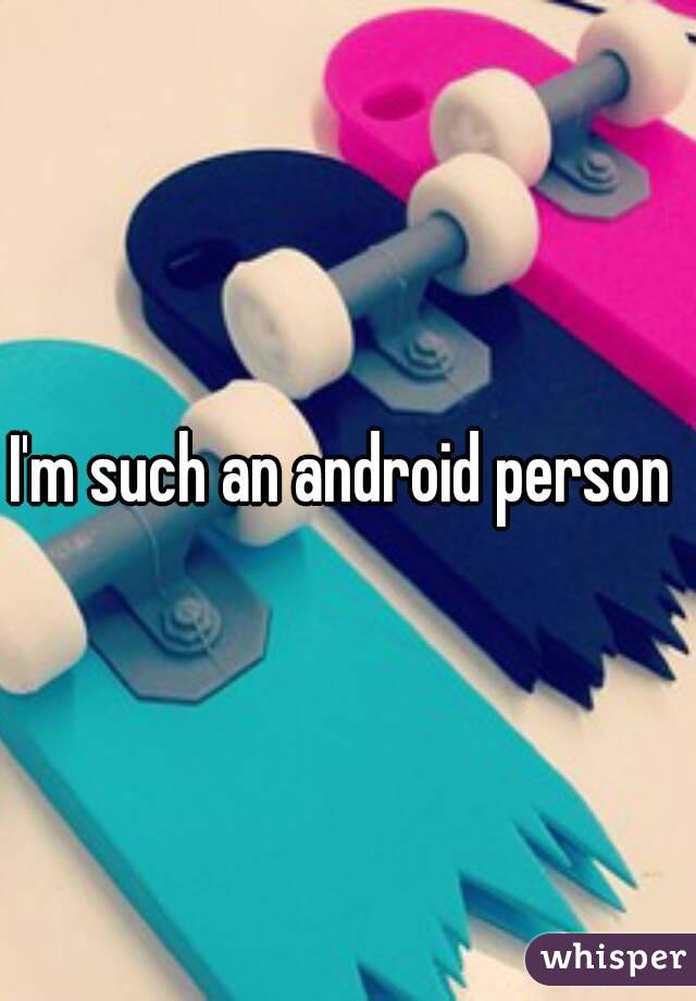 I'm such an android person 