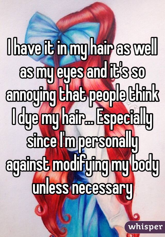 I have it in my hair as well as my eyes and it's so annoying that people think I dye my hair... Especially since I'm personally against modifying my body unless necessary 