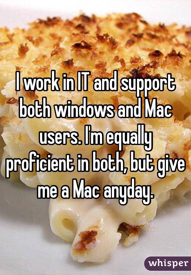 I work in IT and support both windows and Mac users. I'm equally proficient in both, but give me a Mac anyday. 