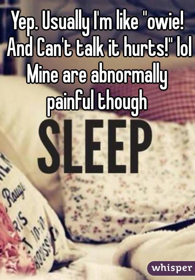 Yep. Usually I'm like "owie! And Can't talk it hurts!" lol
Mine are abnormally painful though 