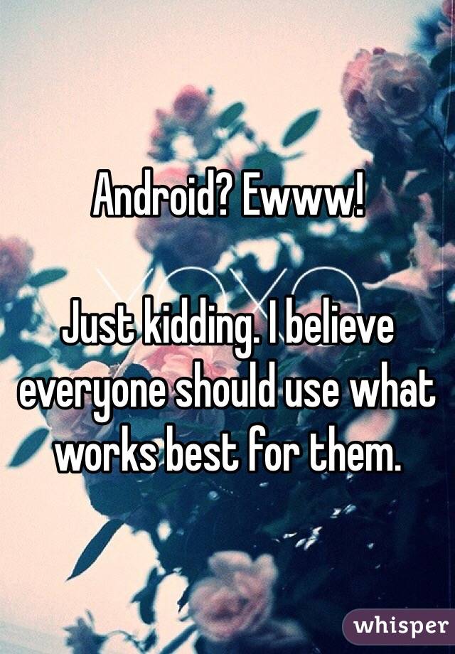 Android? Ewww!

Just kidding. I believe everyone should use what works best for them. 