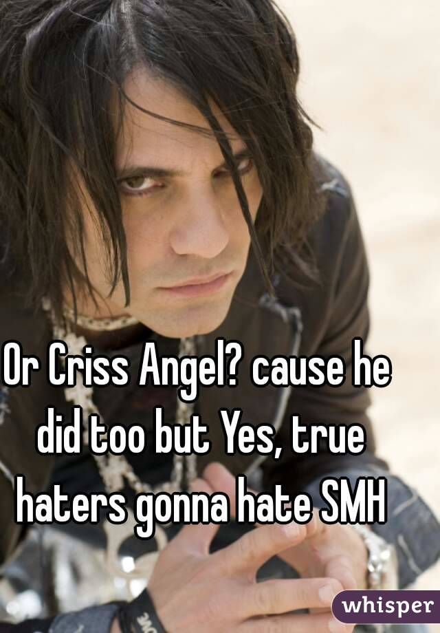 Or Criss Angel? cause he did too but Yes, true haters gonna hate SMH
