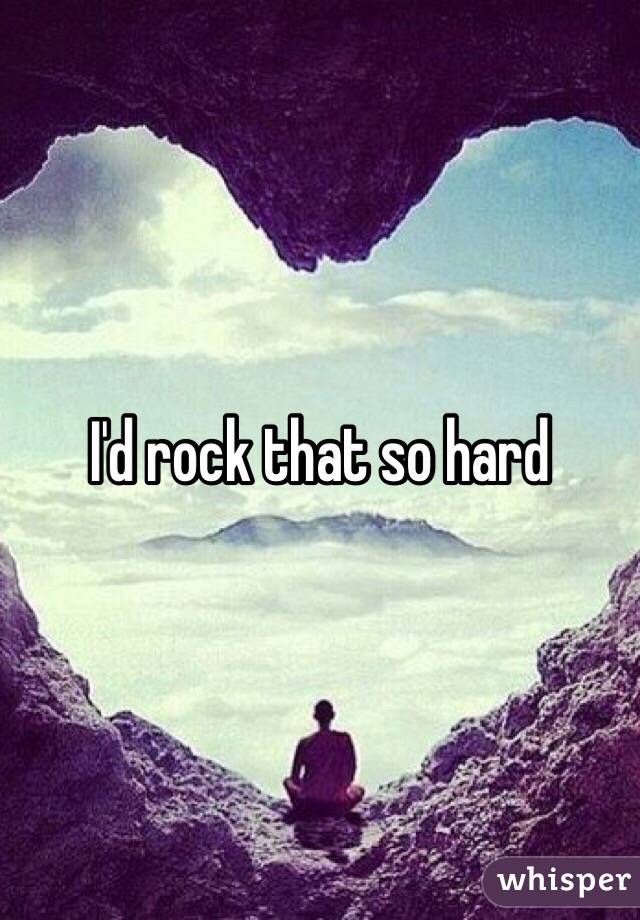 I'd rock that so hard