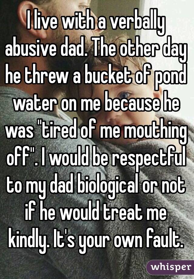 I live with a verbally abusive dad. The other day he threw a bucket of pond water on me because he was "tired of me mouthing off". I would be respectful to my dad biological or not if he would treat me kindly. It's your own fault.