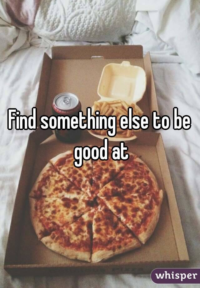 Find something else to be good at