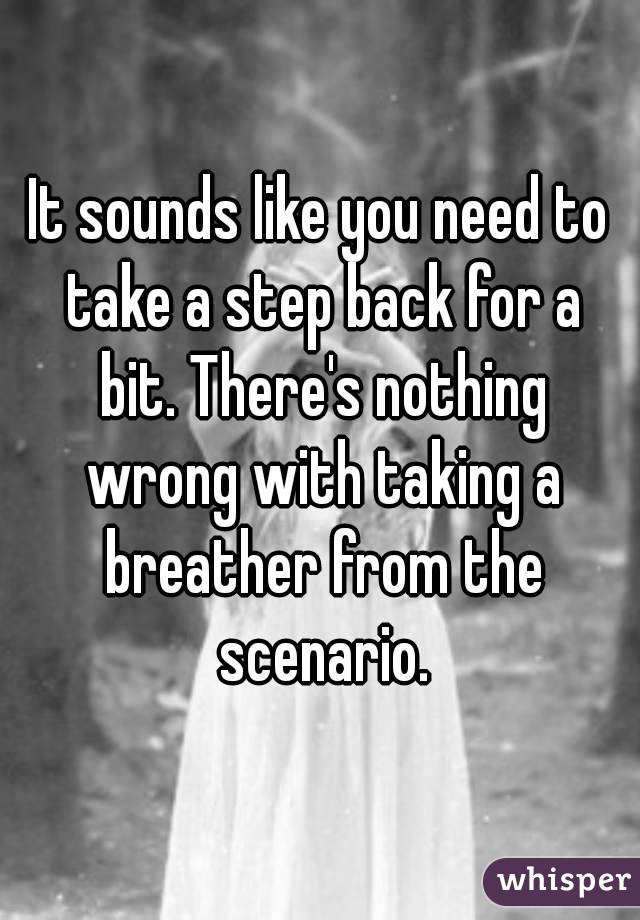 It sounds like you need to take a step back for a bit. There's nothing wrong with taking a breather from the scenario.