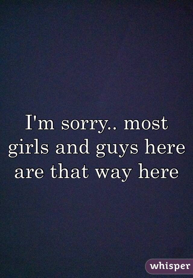 I'm sorry.. most girls and guys here are that way here