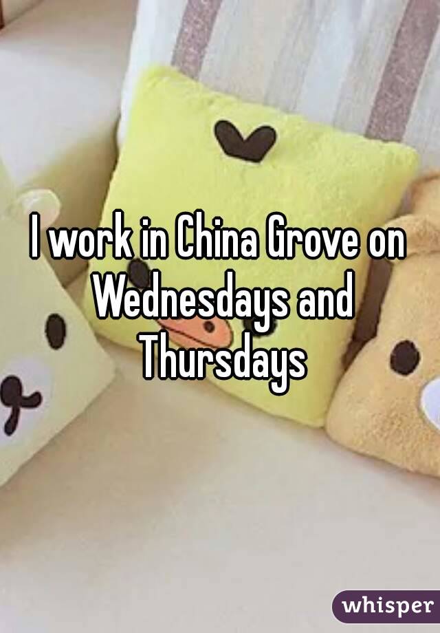 I work in China Grove on Wednesdays and Thursdays