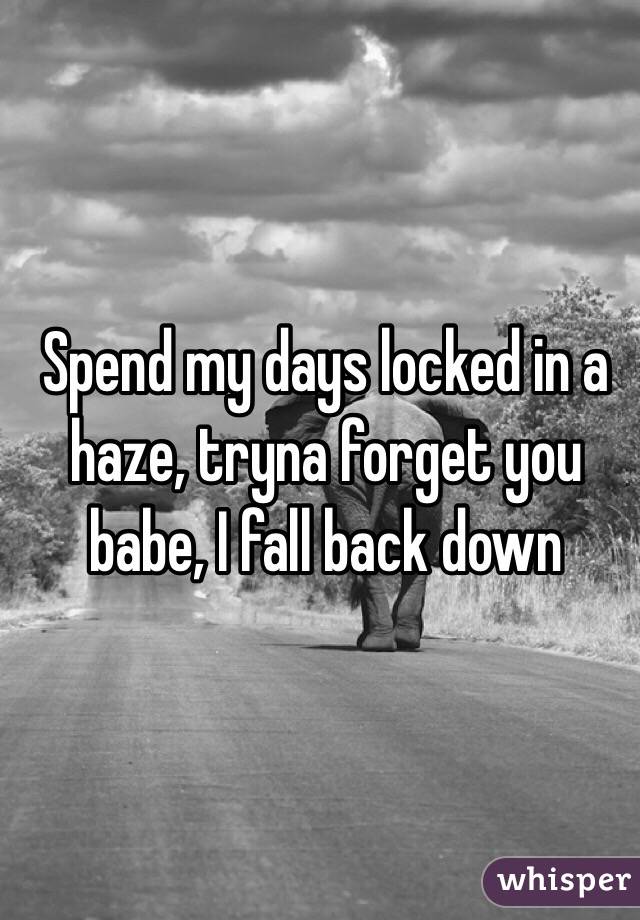 Spend my days locked in a haze, tryna forget you babe, I fall back down 