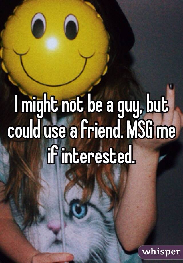I might not be a guy, but could use a friend. MSG me if interested. 